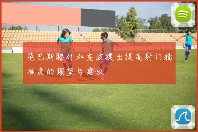 范巴斯滕对加克波提出提高射门精准度的期望与建议