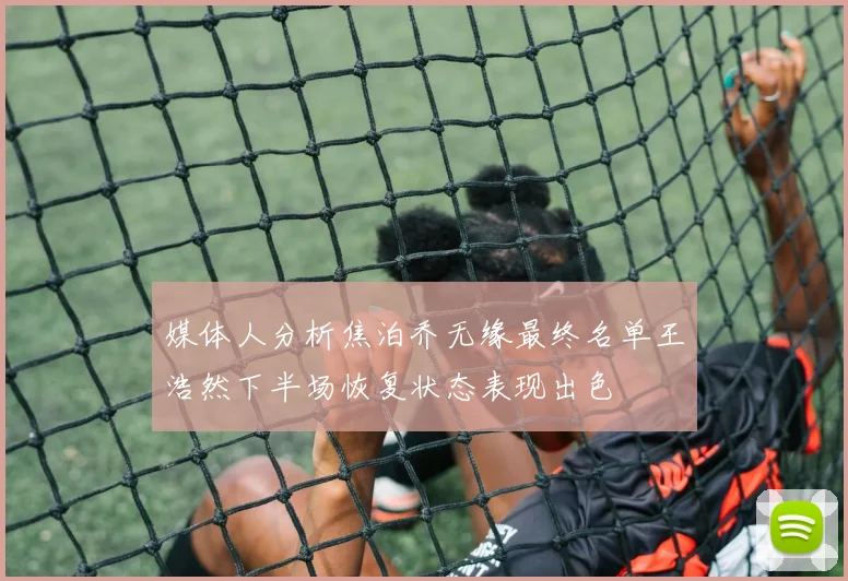 媒体人分析焦泊乔无缘最终名单王浩然下半场恢复状态表现出色