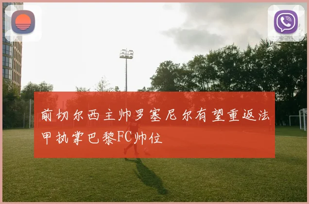 前切尔西主帅罗塞尼尔有望重返法甲执掌巴黎FC帅位