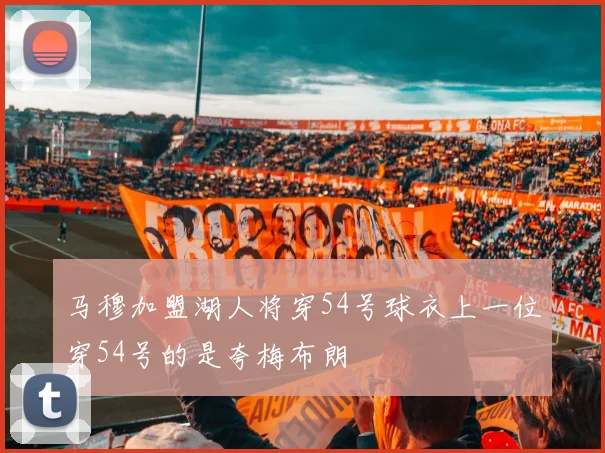 马穆加盟湖人将穿54号球衣上一位穿54号的是夸梅布朗