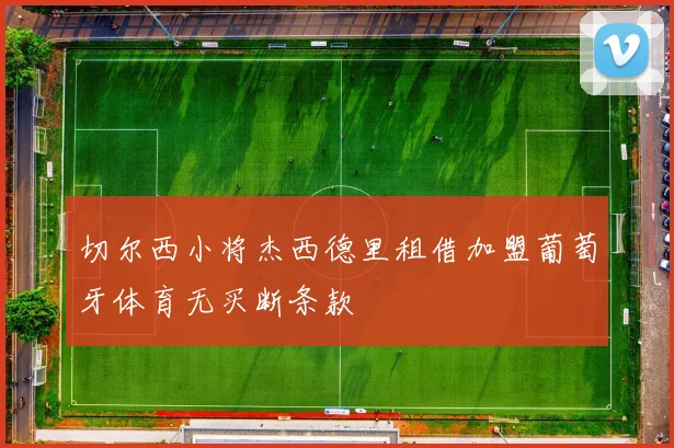 切尔西小将杰西德里租借加盟葡萄牙体育无买断条款
