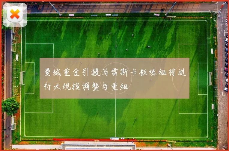 曼城重金引援马雷斯卡教练组将进行大规模调整与重组