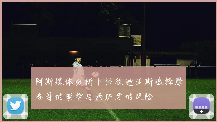 阿斯媒体分析卜拉欣迪亚斯选择摩洛哥的明智与西班牙的风险