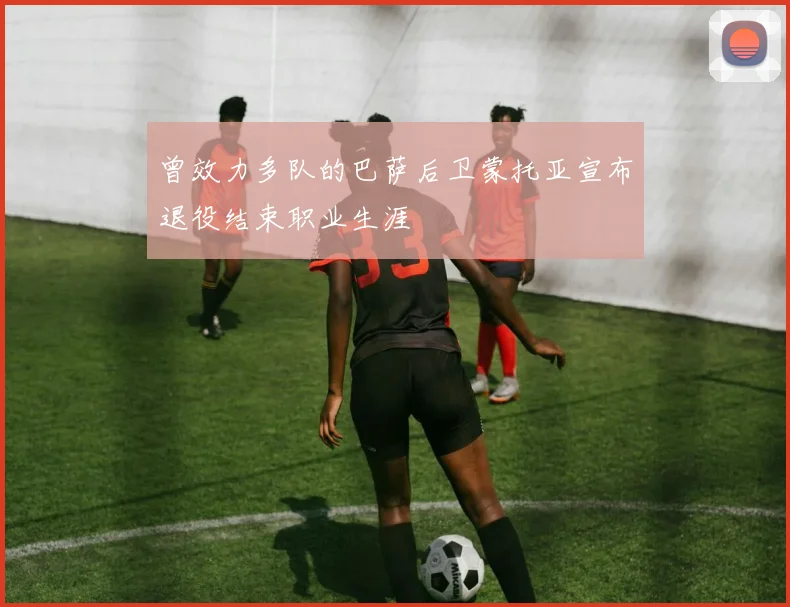 曾效力多队的巴萨后卫蒙托亚宣布退役结束职业生涯