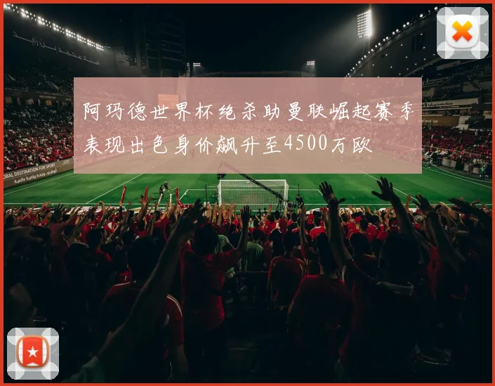 阿玛德世界杯绝杀助曼联崛起赛季表现出色身价飙升至4500万欧