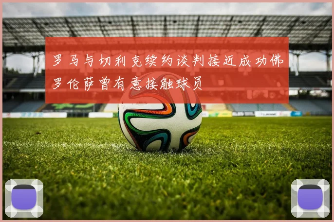 罗马与切利克续约谈判接近成功佛罗伦萨曾有意接触球员