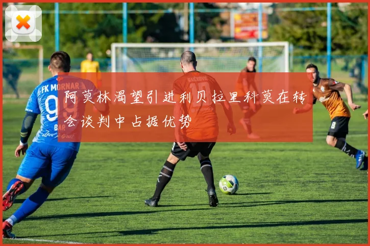 阿莫林渴望引进利贝拉里科莫在转会谈判中占据优势