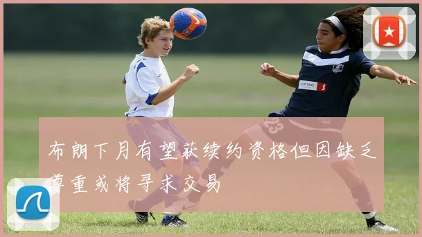 布朗下月有望获续约资格但因缺乏尊重或将寻求交易